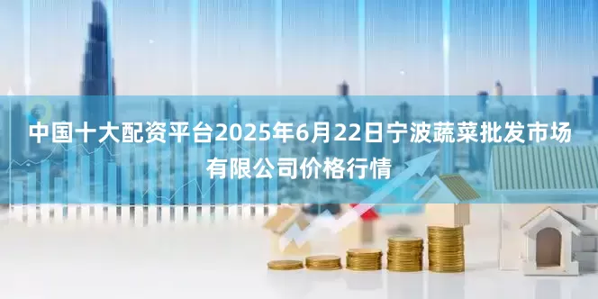 中国十大配资平台2025年6月22日宁波蔬菜批发市场有限公司价格行情