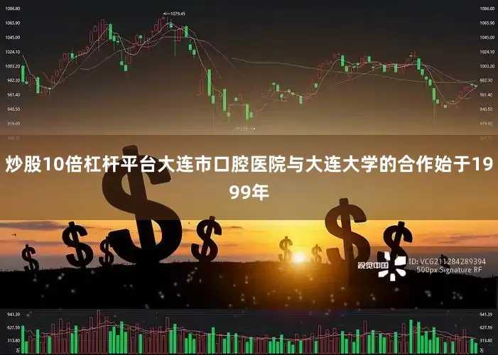 炒股10倍杠杆平台大连市口腔医院与大连大学的合作始于1999年
