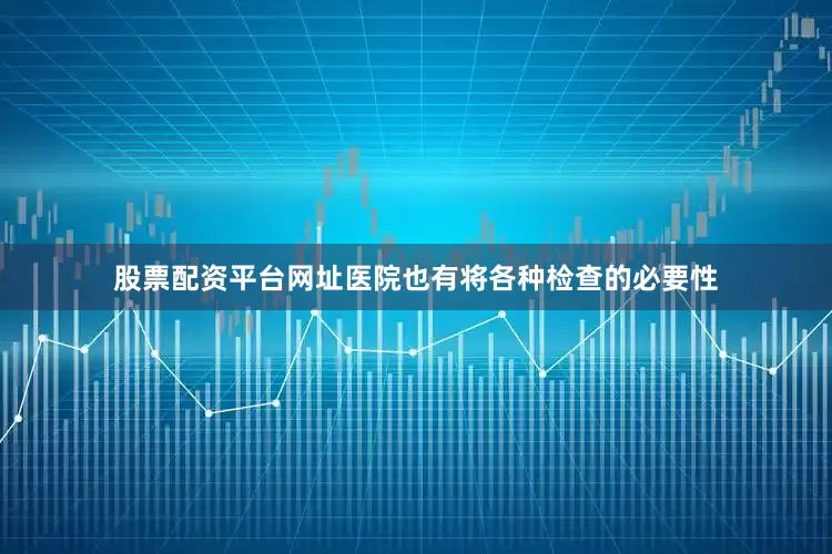 股票配资平台网址医院也有将各种检查的必要性