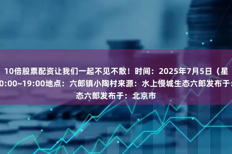 10倍股票配资让我们一起不见不散！时间：2025年7月5日（星期六）10:00~19:00地点：六郎镇小陶村来源：水上慢城生态六郎发布于：北京市
