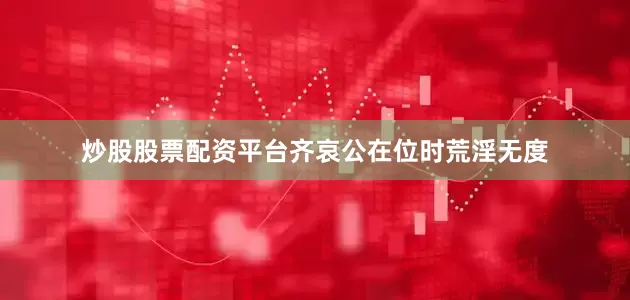 炒股股票配资平台齐哀公在位时荒淫无度