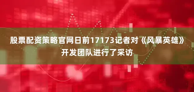 股票配资策略官网日前17173记者对《风暴英雄》开发团队进行了采访