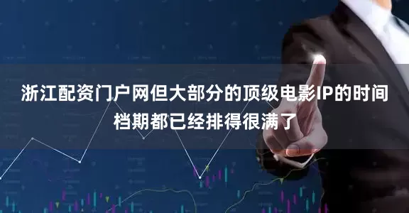 浙江配资门户网但大部分的顶级电影IP的时间档期都已经排得很满了