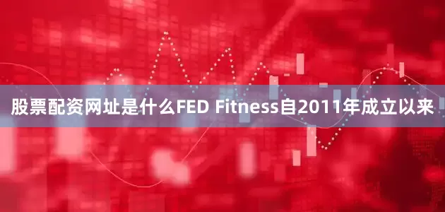 股票配资网址是什么FED Fitness自2011年成立以来