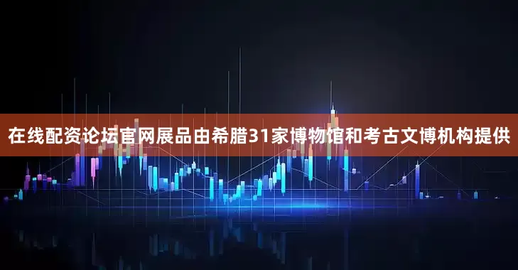 在线配资论坛官网展品由希腊31家博物馆和考古文博机构提供