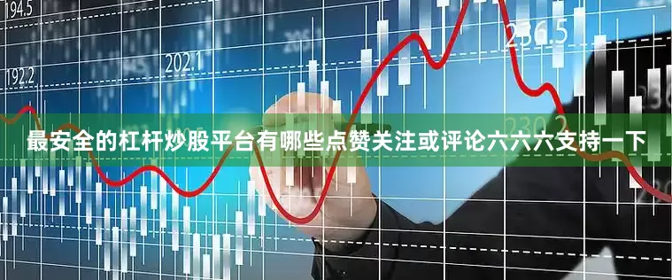 最安全的杠杆炒股平台有哪些点赞关注或评论六六六支持一下