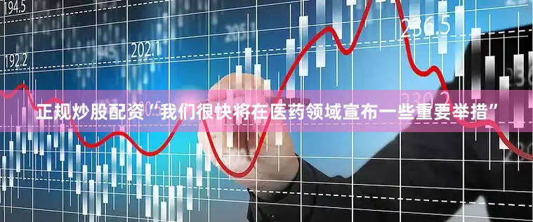 正规炒股配资“我们很快将在医药领域宣布一些重要举措”