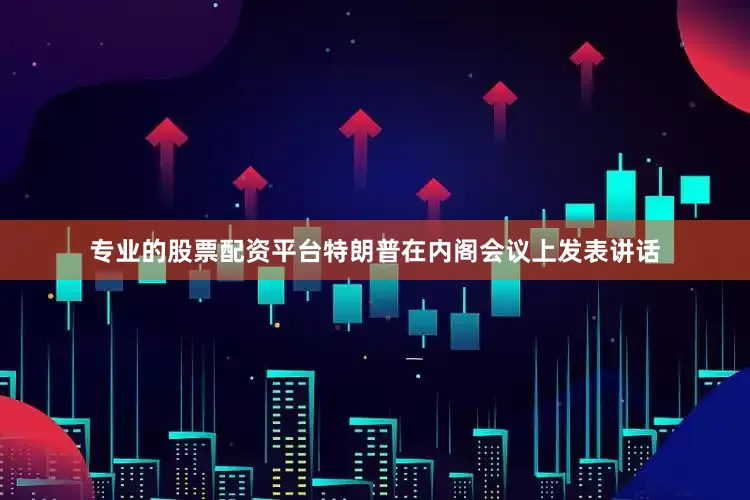 专业的股票配资平台　　特朗普在内阁会议上发表讲话