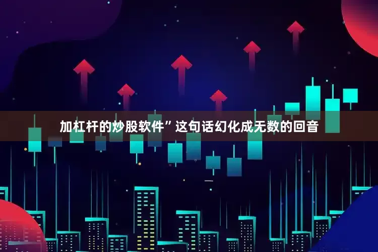 加杠杆的炒股软件”这句话幻化成无数的回音