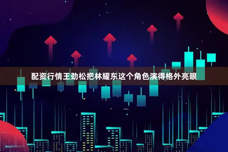 配资行情王劲松把林耀东这个角色演得格外亮眼