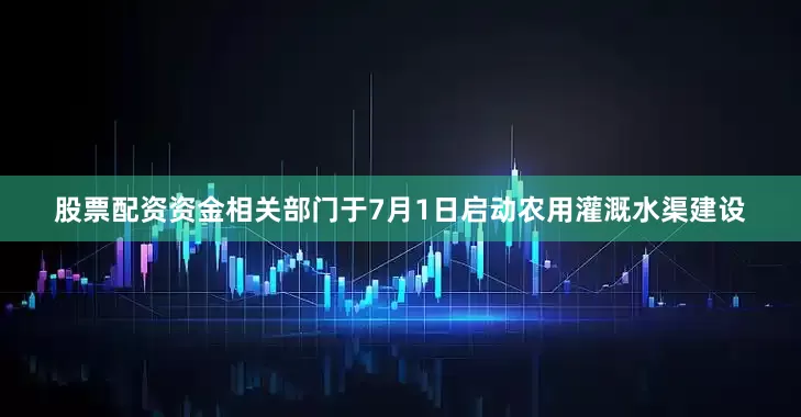 股票配资资金相关部门于7月1日启动农用灌溉水渠建设