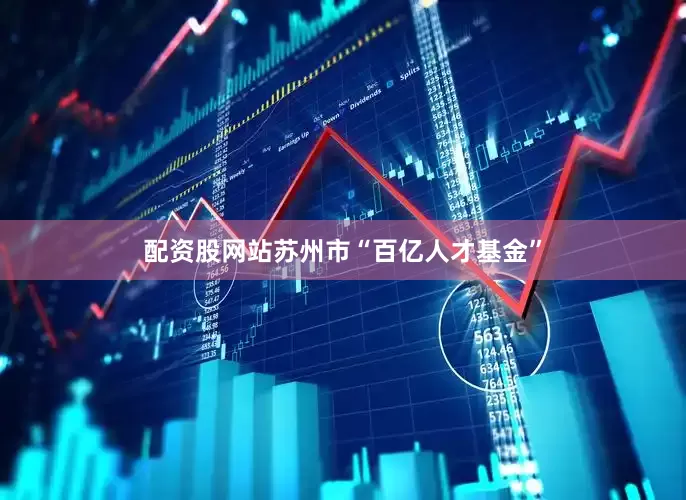 配资股网站苏州市“百亿人才基金”