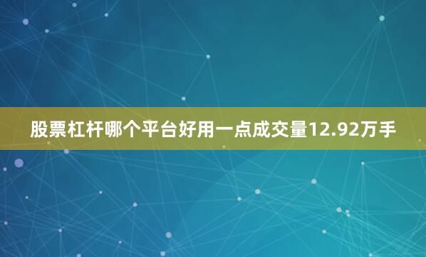 股票杠杆哪个平台好用一点成交量12.92万手