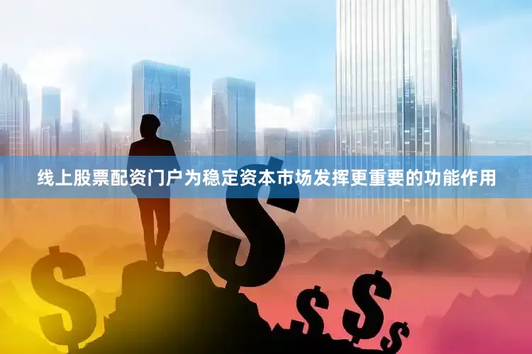 线上股票配资门户为稳定资本市场发挥更重要的功能作用