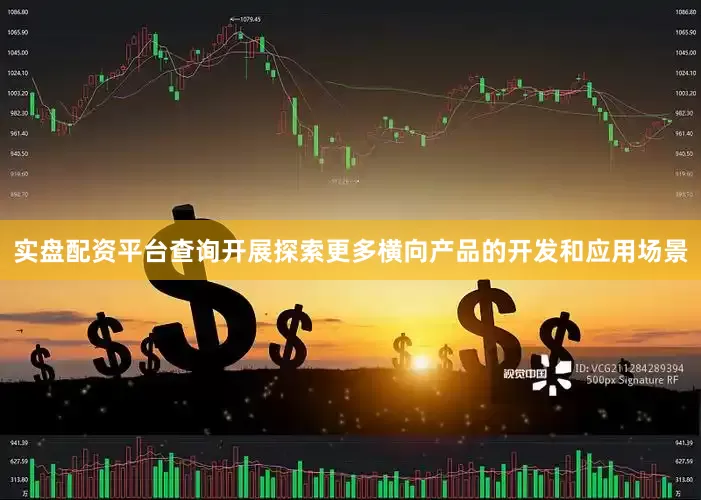实盘配资平台查询开展探索更多横向产品的开发和应用场景