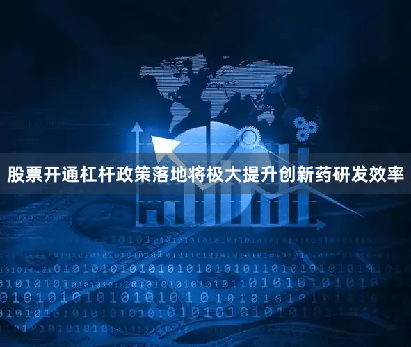 股票开通杠杆政策落地将极大提升创新药研发效率