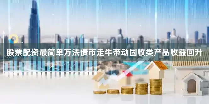 股票配资最简单方法债市走牛带动固收类产品收益回升