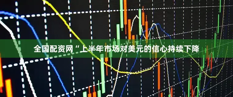 全国配资网“上半年市场对美元的信心持续下降
