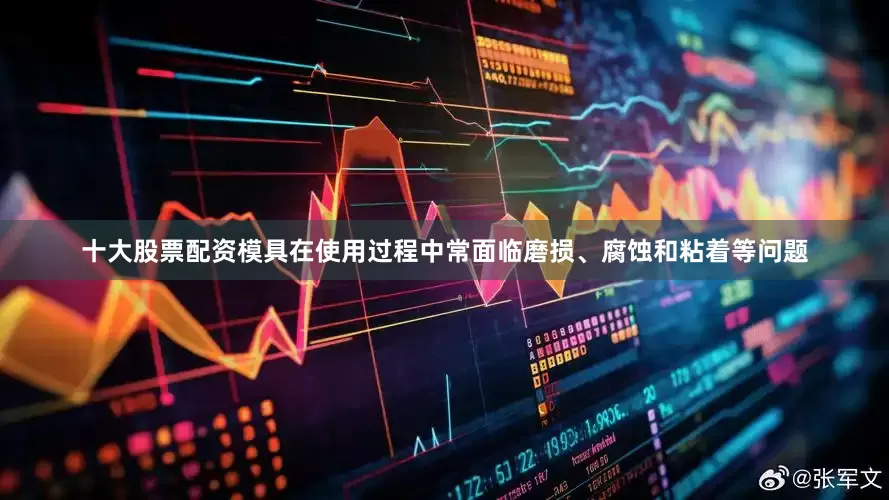 十大股票配资模具在使用过程中常面临磨损、腐蚀和粘着等问题