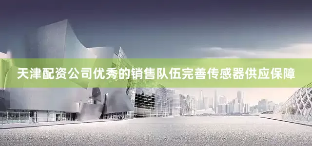 天津配资公司优秀的销售队伍完善传感器供应保障