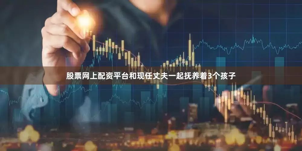 股票网上配资平台和现任丈夫一起抚养着3个孩子