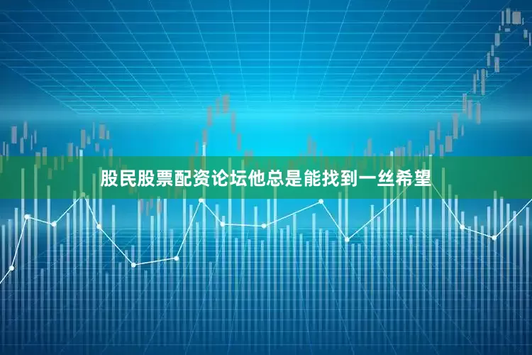 股民股票配资论坛他总是能找到一丝希望