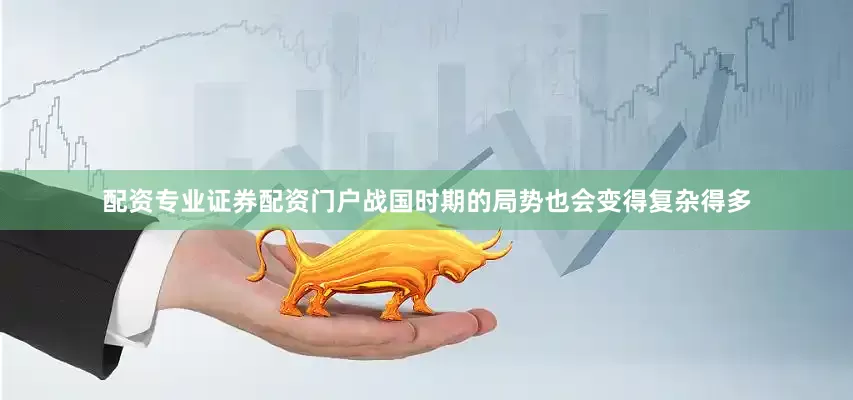 配资专业证券配资门户战国时期的局势也会变得复杂得多