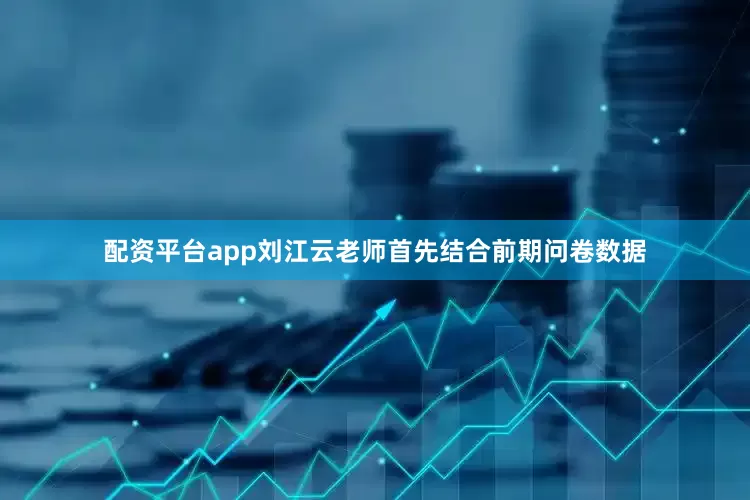 配资平台app刘江云老师首先结合前期问卷数据