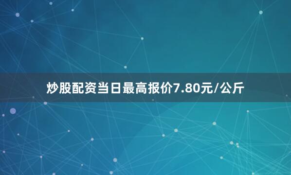 炒股配资当日最高报价7.80元/公斤