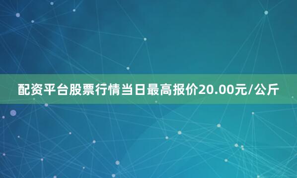 配资平台股票行情当日最高报价20.00元/公斤