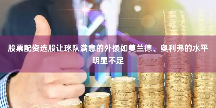 股票配资选股让球队满意的外援如莫兰德、奥利弗的水平明显不足