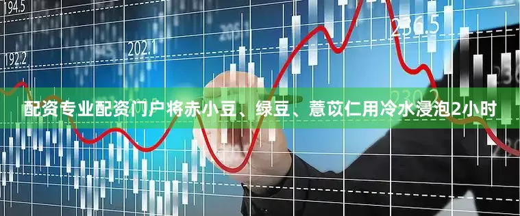 配资专业配资门户将赤小豆、绿豆、薏苡仁用冷水浸泡2小时