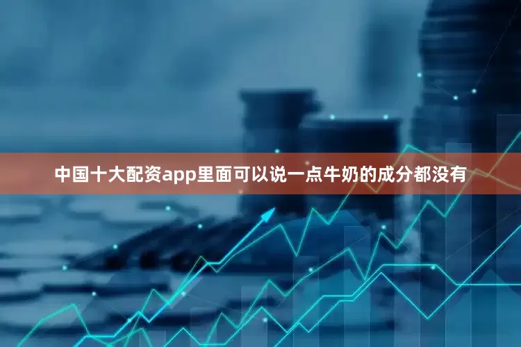 中国十大配资app里面可以说一点牛奶的成分都没有