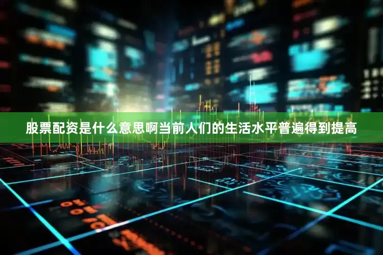股票配资是什么意思啊当前人们的生活水平普遍得到提高