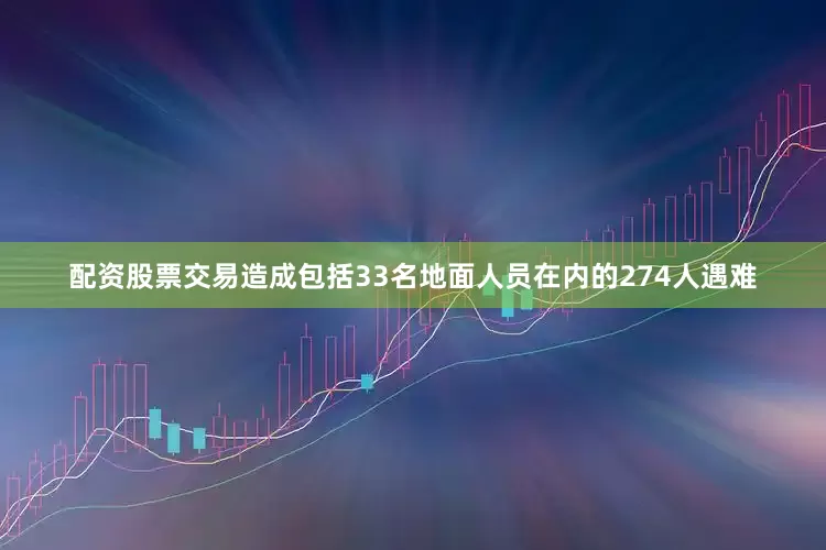 配资股票交易造成包括33名地面人员在内的274人遇难