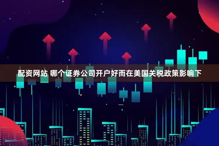 配资网站 哪个证券公司开户好而在美国关税政策影响下