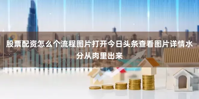 股票配资怎么个流程图片打开今日头条查看图片详情水分从肉里出来