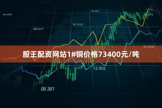 股王配资网站1#铜价格73400元/吨