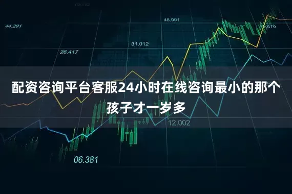 配资咨询平台客服24小时在线咨询最小的那个孩子才一岁多