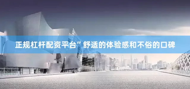 正规杠杆配资平台”舒适的体验感和不俗的口碑