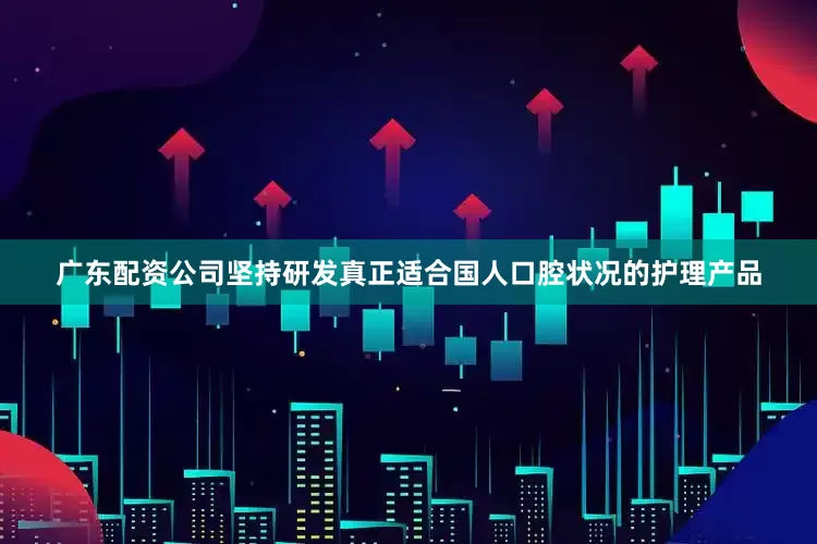 广东配资公司坚持研发真正适合国人口腔状况的护理产品