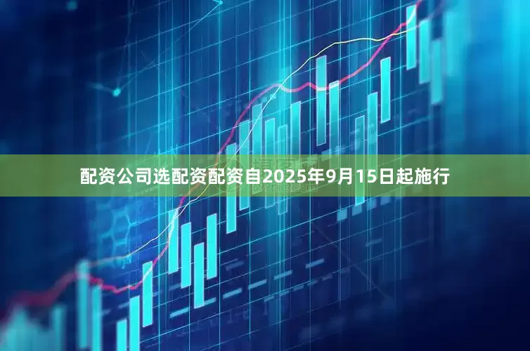 配资公司选配资配资自2025年9月15日起施行