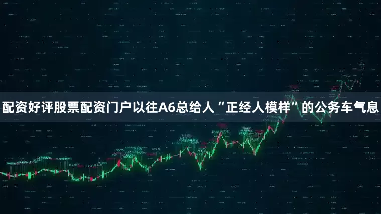 配资好评股票配资门户以往A6总给人“正经人模样”的公务车气息