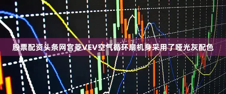 股票配资头条网宫菱VEV空气循环扇机身采用了哑光灰配色