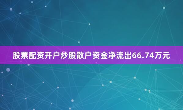 股票配资开户炒股散户资金净流出66.74万元