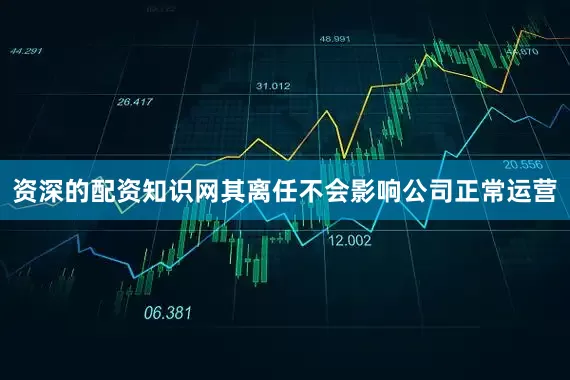 资深的配资知识网其离任不会影响公司正常运营