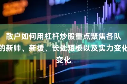 散户如何用杠杆炒股重点聚焦各队的新帅、新援、长处短板以及实力变化