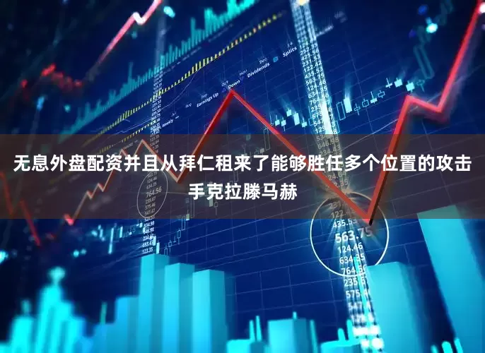 无息外盘配资并且从拜仁租来了能够胜任多个位置的攻击手克拉滕马赫