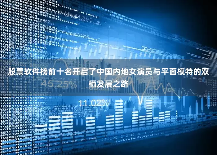 股票软件榜前十名开启了中国内地女演员与平面模特的双栖发展之路