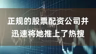 正规的股票配资公司并迅速将她推上了热搜